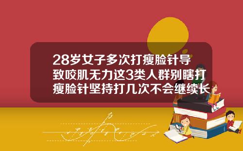 28岁女子多次打瘦脸针导致咬肌无力这3类人群别瞎打瘦脸针坚持打几次不会继续长肌肉