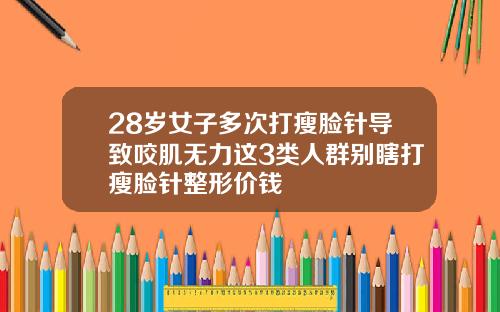 28岁女子多次打瘦脸针导致咬肌无力这3类人群别瞎打瘦脸针整形价钱