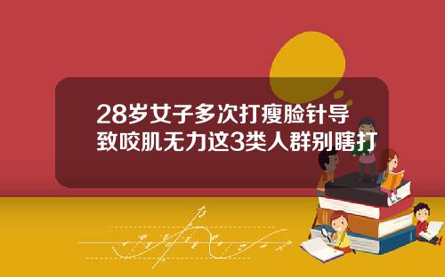 28岁女子多次打瘦脸针导致咬肌无力这3类人群别瞎打