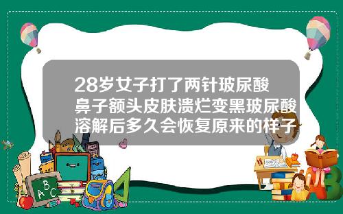 28岁女子打了两针玻尿酸鼻子额头皮肤溃烂变黑玻尿酸溶解后多久会恢复原来的样子吗