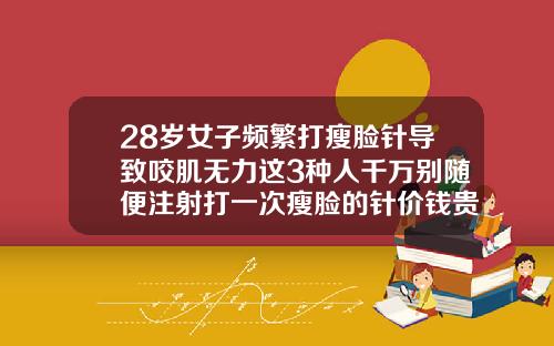 28岁女子频繁打瘦脸针导致咬肌无力这3种人千万别随便注射打一次瘦脸的针价钱贵吗