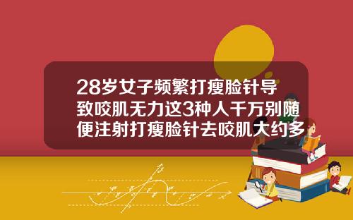 28岁女子频繁打瘦脸针导致咬肌无力这3种人千万别随便注射打瘦脸针去咬肌大约多少钱一针