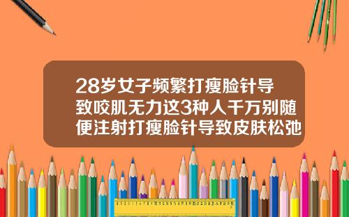 28岁女子频繁打瘦脸针导致咬肌无力这3种人千万别随便注射打瘦脸针导致皮肤松弛下垂能恢复吗