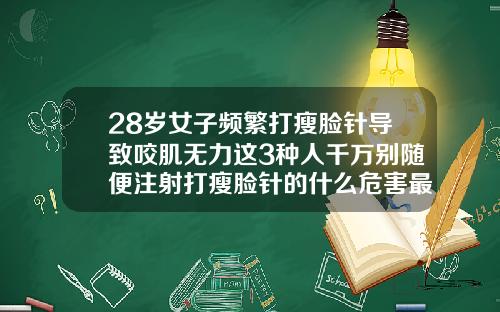 28岁女子频繁打瘦脸针导致咬肌无力这3种人千万别随便注射打瘦脸针的什么危害最严重