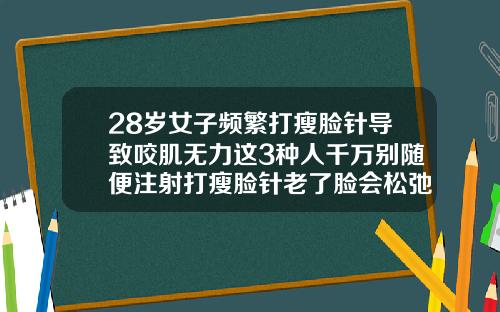 28岁女子频繁打瘦脸针导致咬肌无力这3种人千万别随便注射打瘦脸针老了脸会松弛吗