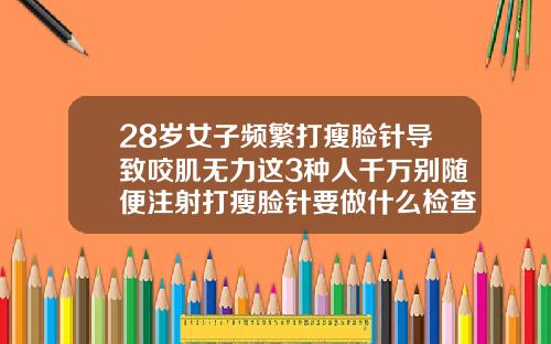 28岁女子频繁打瘦脸针导致咬肌无力这3种人千万别随便注射打瘦脸针要做什么检查