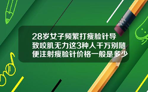 28岁女子频繁打瘦脸针导致咬肌无力这3种人千万别随便注射瘦脸针价格一般是多少