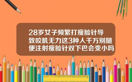 28岁女子频繁打瘦脸针导致咬肌无力这3种人千万别随便注射瘦脸针双下巴会变小吗