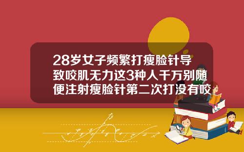 28岁女子频繁打瘦脸针导致咬肌无力这3种人千万别随便注射瘦脸针第二次打没有咬肌无力