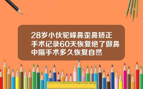 28岁小伙驼峰鼻歪鼻矫正手术记录60天恢复绝了做鼻中隔手术多久恢复自然