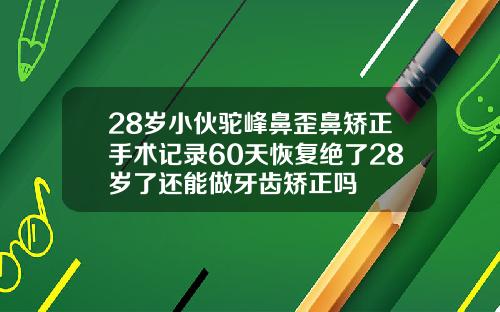 28岁小伙驼峰鼻歪鼻矫正手术记录60天恢复绝了28岁了还能做牙齿矫正吗