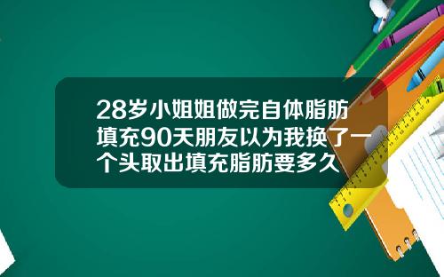 28岁小姐姐做完自体脂肪填充90天朋友以为我换了一个头取出填充脂肪要多久