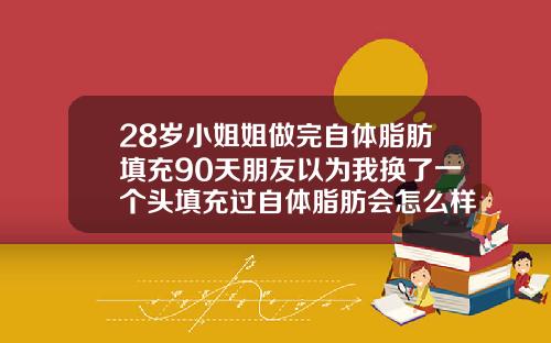 28岁小姐姐做完自体脂肪填充90天朋友以为我换了一个头填充过自体脂肪会怎么样