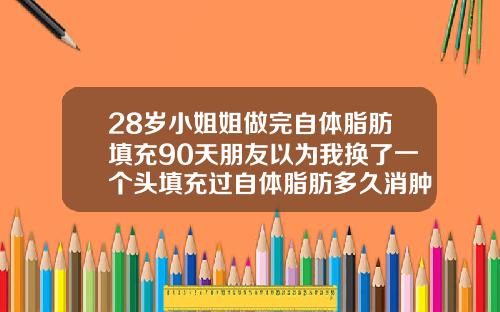 28岁小姐姐做完自体脂肪填充90天朋友以为我换了一个头填充过自体脂肪多久消肿