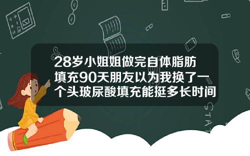 28岁小姐姐做完自体脂肪填充90天朋友以为我换了一个头玻尿酸填充能挺多长时间可以化妆