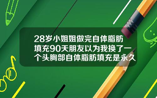 28岁小姐姐做完自体脂肪填充90天朋友以为我换了一个头胸部自体脂肪填充是永久的吗