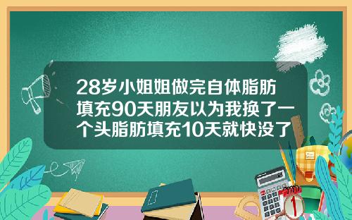 28岁小姐姐做完自体脂肪填充90天朋友以为我换了一个头脂肪填充10天就快没了