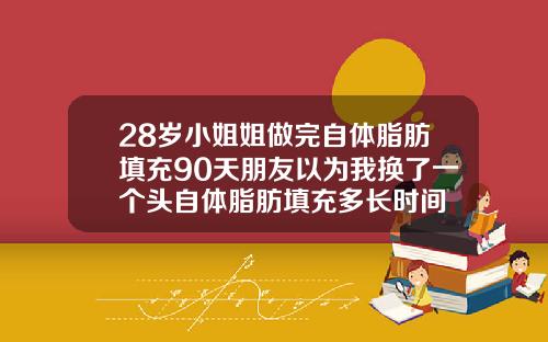 28岁小姐姐做完自体脂肪填充90天朋友以为我换了一个头自体脂肪填充多长时间