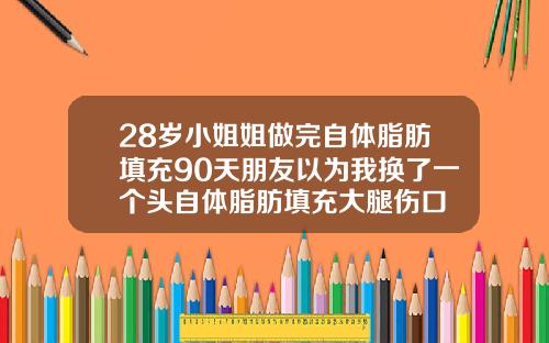 28岁小姐姐做完自体脂肪填充90天朋友以为我换了一个头自体脂肪填充大腿伤口