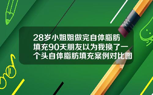 28岁小姐姐做完自体脂肪填充90天朋友以为我换了一个头自体脂肪填充案例对比图片