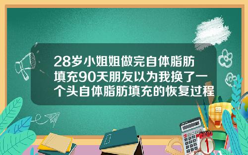 28岁小姐姐做完自体脂肪填充90天朋友以为我换了一个头自体脂肪填充的恢复过程