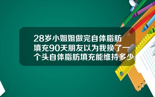 28岁小姐姐做完自体脂肪填充90天朋友以为我换了一个头自体脂肪填充能维持多少年