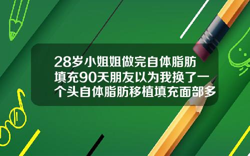 28岁小姐姐做完自体脂肪填充90天朋友以为我换了一个头自体脂肪移植填充面部多久消肿