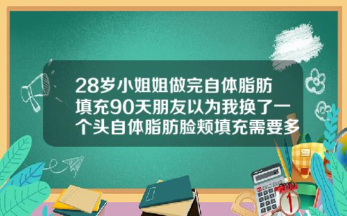 28岁小姐姐做完自体脂肪填充90天朋友以为我换了一个头自体脂肪脸颊填充需要多久恢复