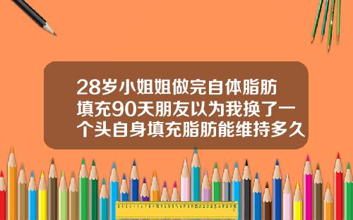 28岁小姐姐做完自体脂肪填充90天朋友以为我换了一个头自身填充脂肪能维持多久