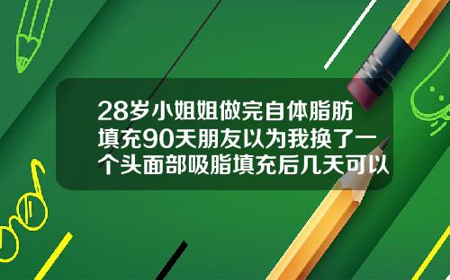 28岁小姐姐做完自体脂肪填充90天朋友以为我换了一个头面部吸脂填充后几天可以洗脸