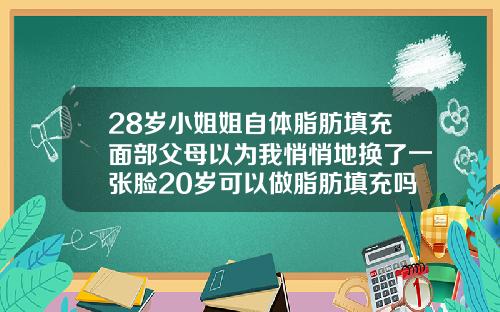 28岁小姐姐自体脂肪填充面部父母以为我悄悄地换了一张脸20岁可以做脂肪填充吗