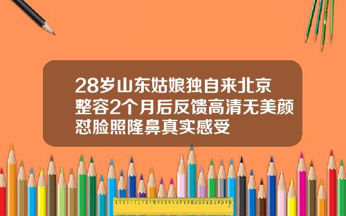 28岁山东姑娘独自来北京整容2个月后反馈高清无美颜怼脸照隆鼻真实感受