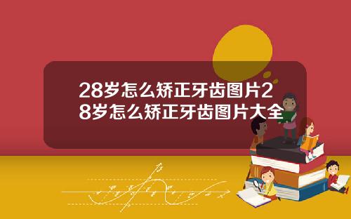 28岁怎么矫正牙齿图片28岁怎么矫正牙齿图片大全
