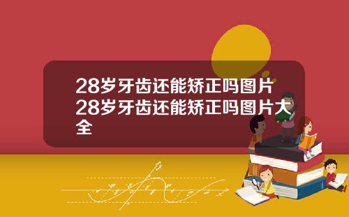 28岁牙齿还能矫正吗图片28岁牙齿还能矫正吗图片大全