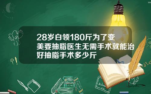 28岁白领180斤为了变美要抽脂医生无需手术就能治好抽脂手术多少斤