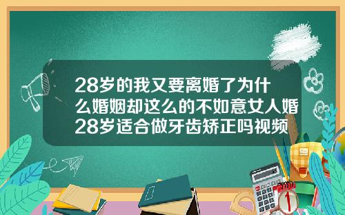 28岁的我又要离婚了为什么婚姻却这么的不如意女人婚28岁适合做牙齿矫正吗视频
