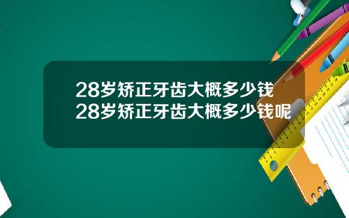 28岁矫正牙齿大概多少钱28岁矫正牙齿大概多少钱呢