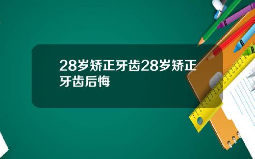 28岁矫正牙齿28岁矫正牙齿后悔