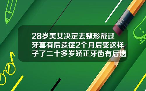 28岁美女决定去整形戴过牙套有后遗症2个月后变这样子了二十多岁矫正牙齿有后遗症吗