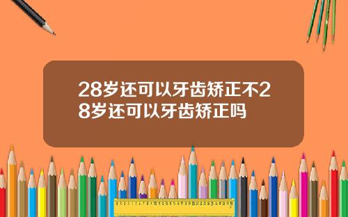 28岁还可以牙齿矫正不28岁还可以牙齿矫正吗