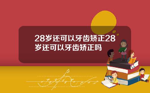 28岁还可以牙齿矫正28岁还可以牙齿矫正吗