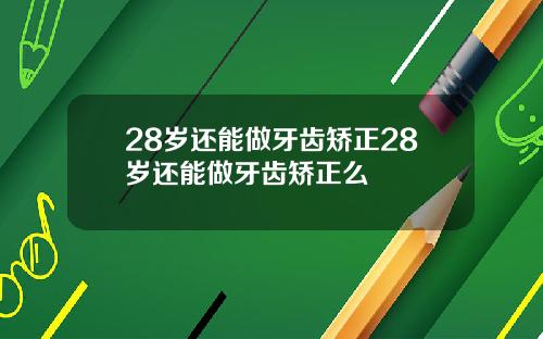 28岁还能做牙齿矫正28岁还能做牙齿矫正么
