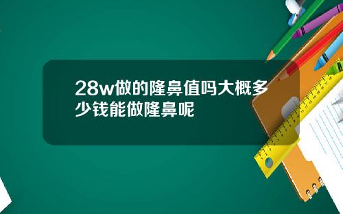 28w做的隆鼻值吗大概多少钱能做隆鼻呢