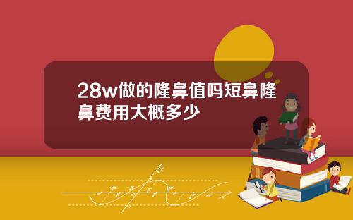 28w做的隆鼻值吗短鼻隆鼻费用大概多少