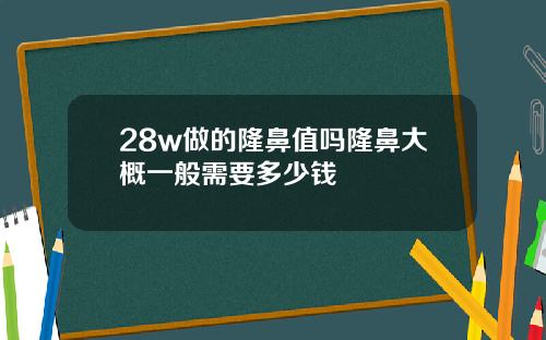 28w做的隆鼻值吗隆鼻大概一般需要多少钱