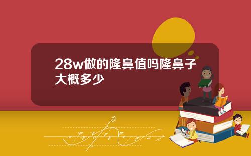 28w做的隆鼻值吗隆鼻子大概多少