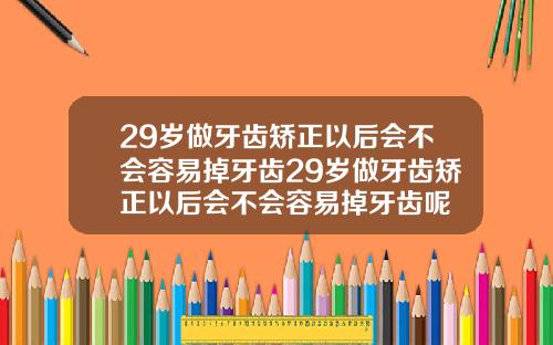 29岁做牙齿矫正以后会不会容易掉牙齿29岁做牙齿矫正以后会不会容易掉牙齿呢