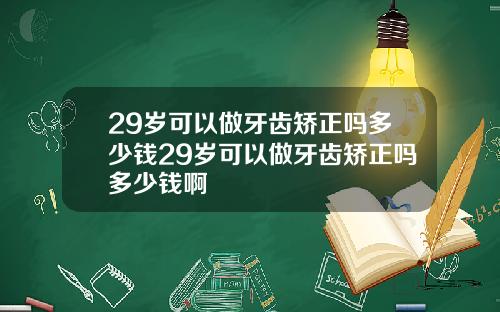 29岁可以做牙齿矫正吗多少钱29岁可以做牙齿矫正吗多少钱啊