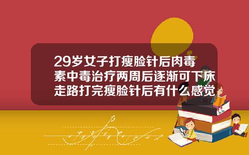 29岁女子打瘦脸针后肉毒素中毒治疗两周后逐渐可下床走路打完瘦脸针后有什么感觉和反应