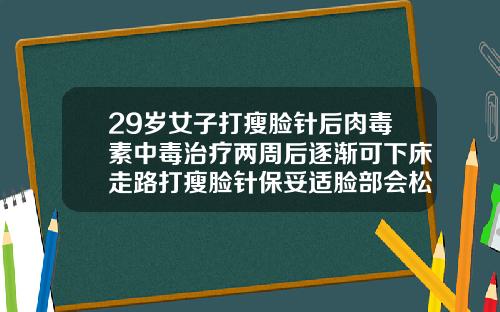 29岁女子打瘦脸针后肉毒素中毒治疗两周后逐渐可下床走路打瘦脸针保妥适脸部会松弛下垂吗